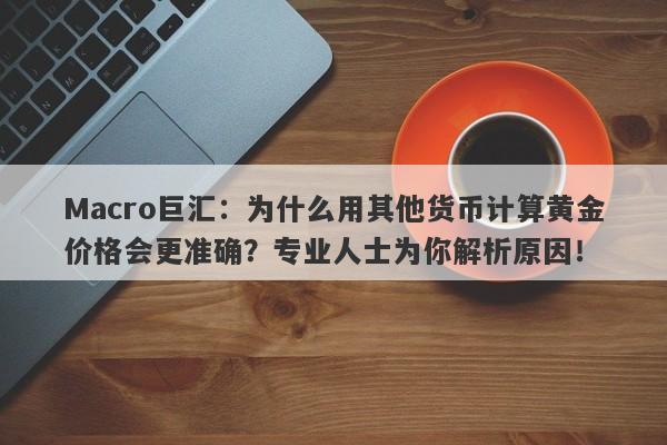 Macro巨汇：为什么用其他货币计算黄金价格会更准确？专业人士为你解析原因！-第1张图片-Macro Markets巨汇