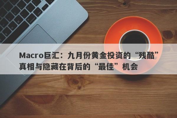 Macro巨汇：九月份黄金投资的“残酷”真相与隐藏在背后的“最佳”机会-第1张图片-Macro Markets巨汇