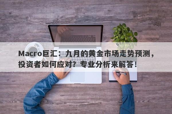 Macro巨汇：九月的黄金市场走势预测，投资者如何应对？专业分析来解答！-第1张图片-Macro Markets巨汇