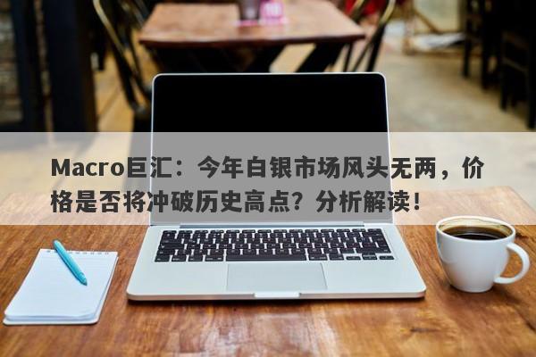 Macro巨汇：今年白银市场风头无两，价格是否将冲破历史高点？分析解读！-第1张图片-Macro Markets巨汇