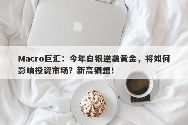 Macro巨汇：今年白银逆袭黄金，将如何影响投资市场？新高猜想！-第1张图片-Macro Markets巨汇