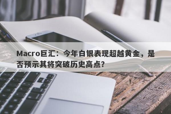 Macro巨汇：今年白银表现超越黄金，是否预示其将突破历史高点？-第1张图片-Macro Markets巨汇