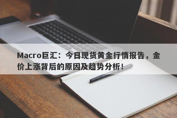 Macro巨汇：今日现货黄金行情报告，金价上涨背后的原因及趋势分析！-第1张图片-Macro Markets巨汇